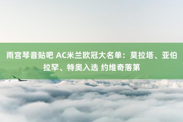 雨宫琴音贴吧 AC米兰欧冠大名单：莫拉塔、亚伯拉罕、特奥入选 约维奇落第