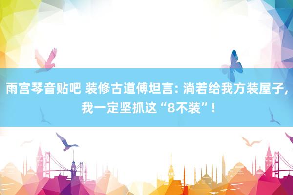 雨宫琴音贴吧 装修古道傅坦言: 淌若给我方装屋子, 我一定坚抓这“8不装”!