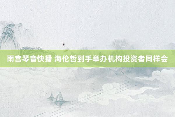 雨宫琴音快播 海伦哲到手举办机构投资者同样会