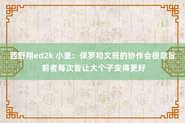 西野翔ed2k 小里：保罗和文班的协作会很意旨 前者每次皆让大个子变得更好
