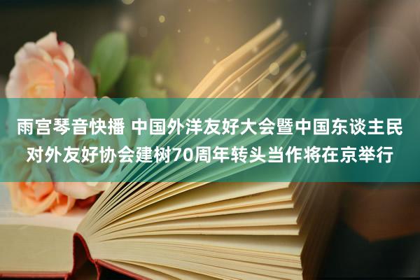 雨宫琴音快播 中国外洋友好大会暨中国东谈主民对外友好协会建树70周年转头当作将在京举行
