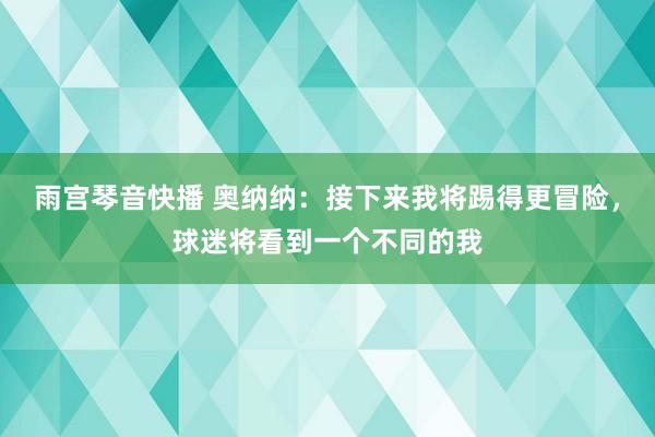 雨宫琴音快播 奥纳纳：接下来我将踢得更冒险，球迷将看到一个不同的我