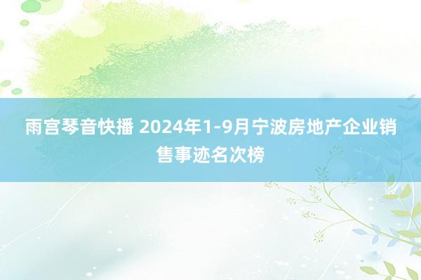 雨宫琴音快播 2024年1-9月宁波房地产企业销售事迹名次榜