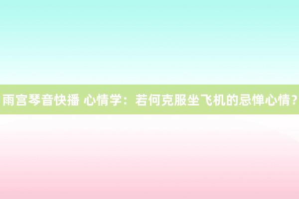 雨宫琴音快播 心情学：若何克服坐飞机的忌惮心情？