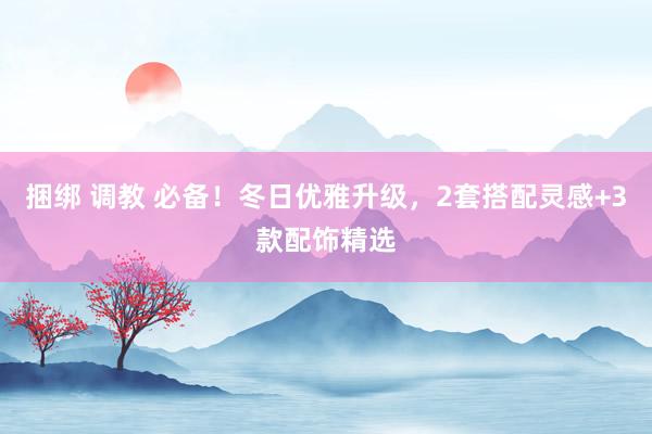 捆绑 调教 必备！冬日优雅升级，2套搭配灵感+3款配饰精选