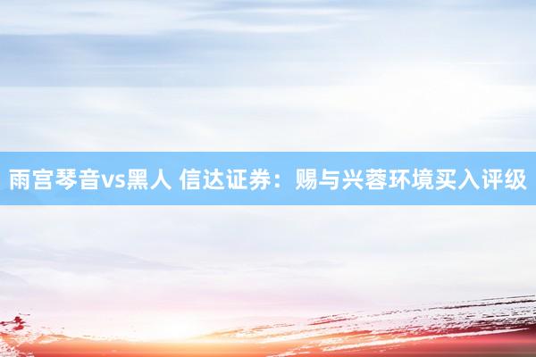 雨宫琴音vs黑人 信达证券：赐与兴蓉环境买入评级
