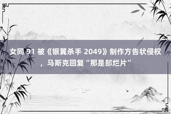 女同 91 被《银翼杀手 2049》制作方告状侵权，马斯克回复“那是部烂片”