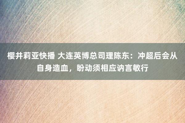 樱井莉亚快播 大连英博总司理陈东：冲超后会从自身造血，盼动须相应讷言敏行