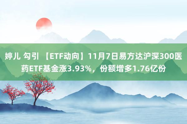 婷儿 勾引 【ETF动向】11月7日易方达沪深300医药ETF基金涨3.93%,份额增多1.76亿份