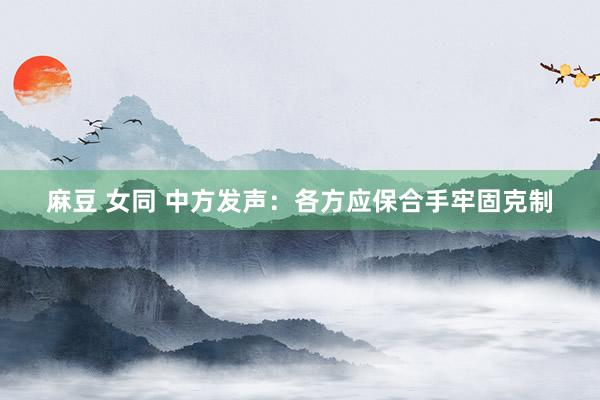 麻豆 女同 中方发声：各方应保合手牢固克制