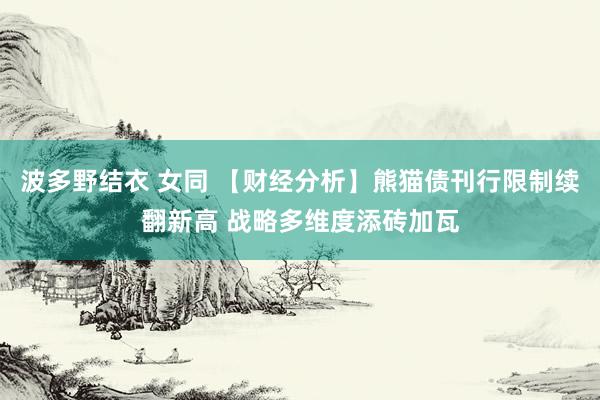 波多野结衣 女同 【财经分析】熊猫债刊行限制续翻新高 战略多维度添砖加瓦