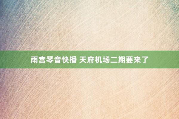 雨宫琴音快播 天府机场二期要来了