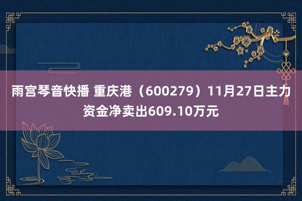 雨宫琴音快播 重庆港（600279）11月27日主力资金净卖出609.10万元