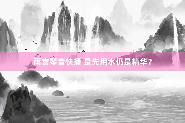 雨宫琴音快播 是先用水仍是精华？