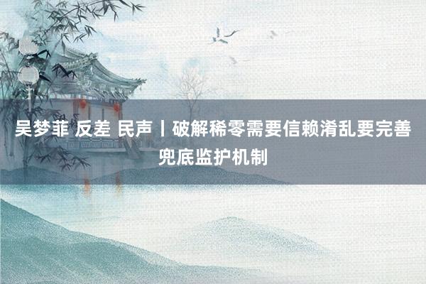 吴梦菲 反差 民声丨破解稀零需要信赖淆乱要完善兜底监护机制