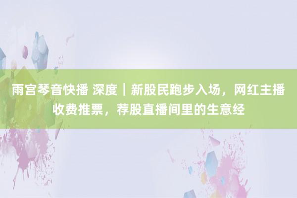 雨宫琴音快播 深度｜新股民跑步入场，网红主播收费推票，荐股直播间里的生意经