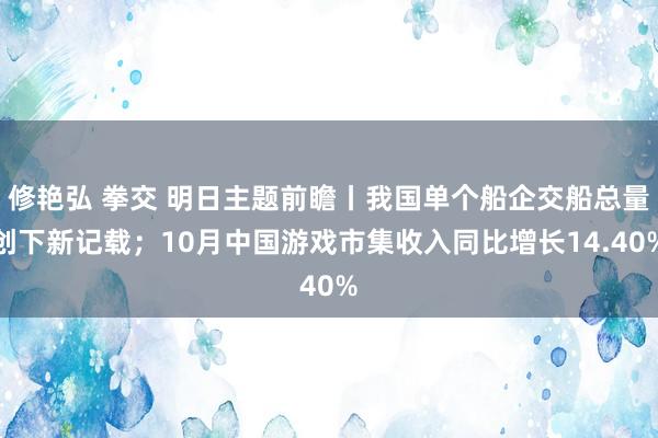 修艳弘 拳交 明日主题前瞻丨我国单个船企交船总量创下新记载；10月中国游戏市集收入同比增长14.40%