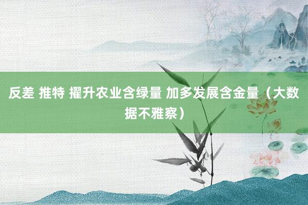 反差 推特 擢升农业含绿量 加多发展含金量（大数据不雅察）