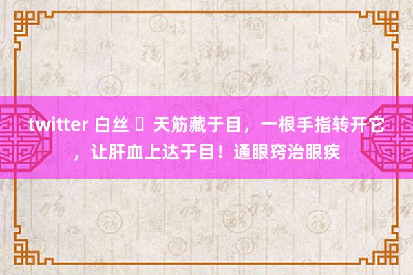 twitter 白丝 ​天筋藏于目，一根手指转开它，让肝血上达于目！通眼窍治眼疾