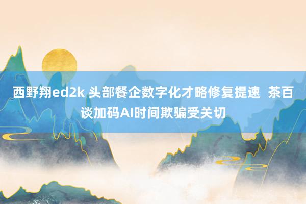 西野翔ed2k 头部餐企数字化才略修复提速  茶百谈加码AI时间欺骗受关切