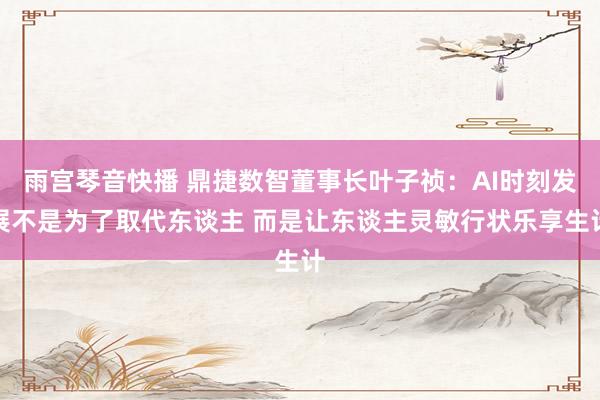 雨宫琴音快播 鼎捷数智董事长叶子祯：AI时刻发展不是为了取代东谈主 而是让东谈主灵敏行状乐享生计