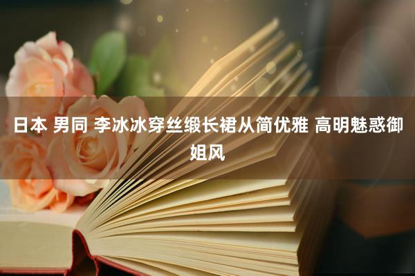 日本 男同 李冰冰穿丝缎长裙从简优雅 高明魅惑御姐风