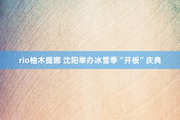 rio柚木提娜 沈阳举办冰雪季“开板”庆典