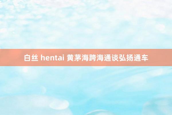 白丝 hentai 黄茅海跨海通谈弘扬通车