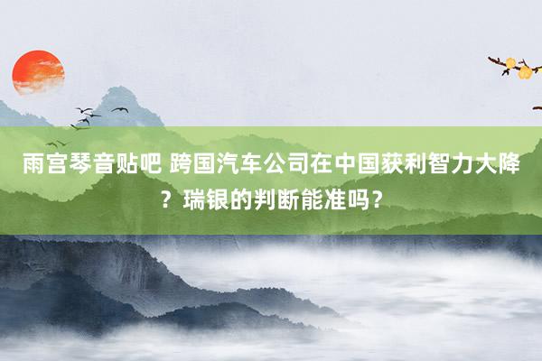 雨宫琴音贴吧 跨国汽车公司在中国获利智力大降？瑞银的判断能准吗？