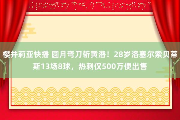 樱井莉亚快播 圆月弯刀斩黄潜!28岁洛塞尔索贝蒂斯13场8球,热刺仅500万便出售