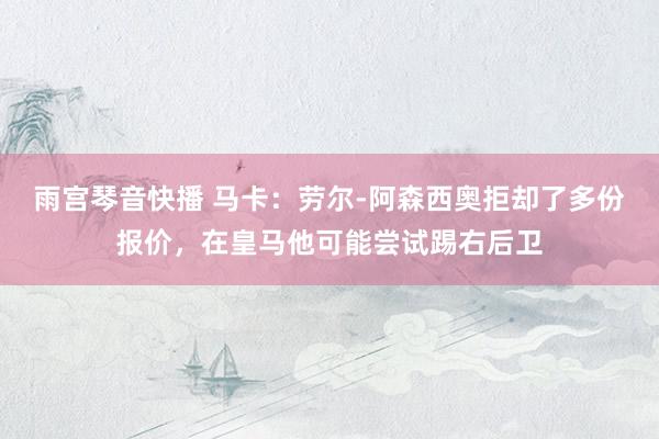 雨宫琴音快播 马卡：劳尔-阿森西奥拒却了多份报价，在皇马他可能尝试踢右后卫