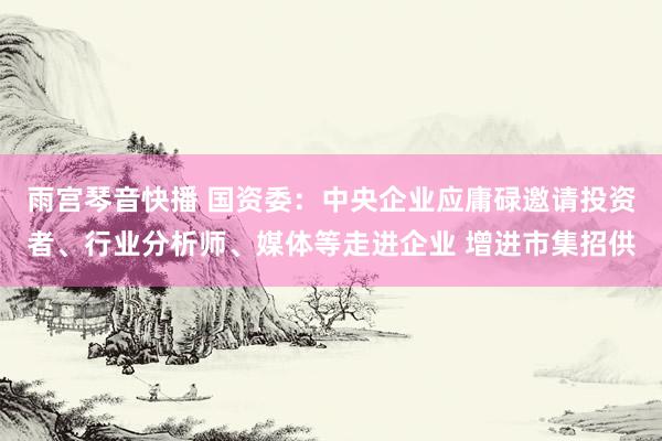 雨宫琴音快播 国资委：中央企业应庸碌邀请投资者、行业分析师、媒体等走进企业 增进市集招供