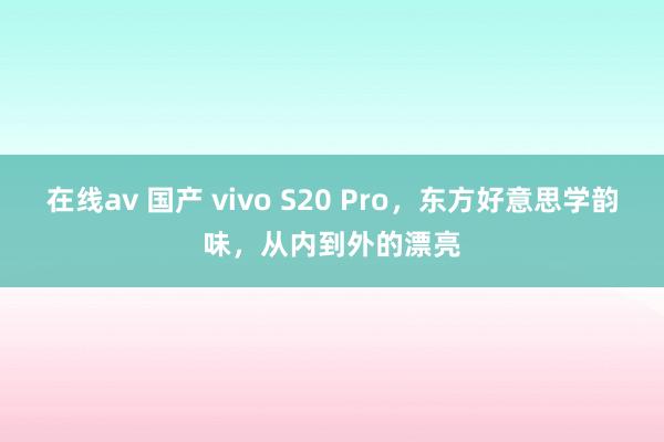 在线av 国产 vivo S20 Pro，东方好意思学韵味，从内到外的漂亮