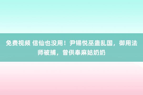 免费视频 信仙也没用！尹锡悦巫蛊乱国，御用法师被捕，曾供奉麻姑奶奶