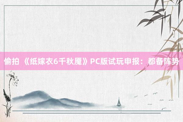 偷拍 《纸嫁衣6千秋魇》PC版试玩申报：都备阵势