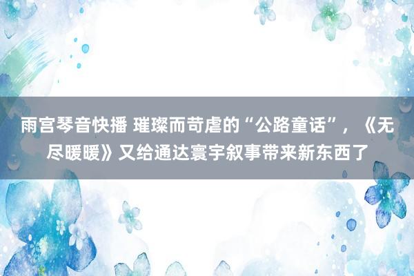 雨宫琴音快播 璀璨而苛虐的“公路童话”，《无尽暖暖》又给通达寰宇叙事带来新东西了