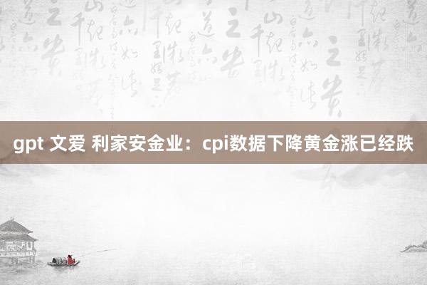 gpt 文爱 利家安金业：cpi数据下降黄金涨已经跌
