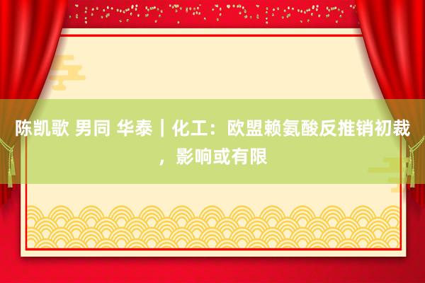 陈凯歌 男同 华泰｜化工：欧盟赖氨酸反推销初裁，影响或有限