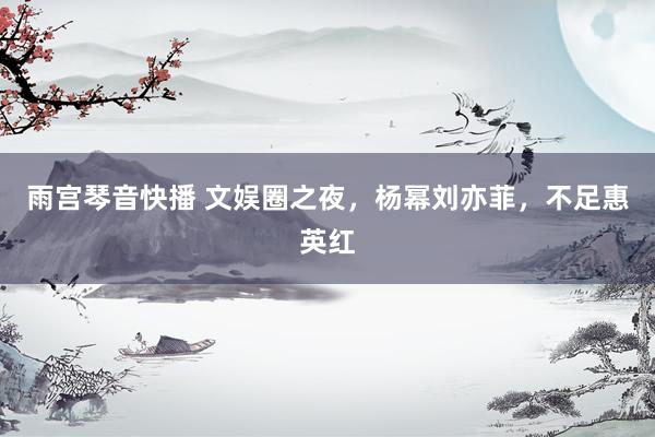 雨宫琴音快播 文娱圈之夜，杨幂刘亦菲，不足惠英红