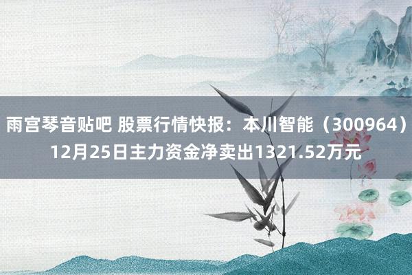 雨宫琴音贴吧 股票行情快报：本川智能（300964）12月25日主力资金净卖出1321.52万元