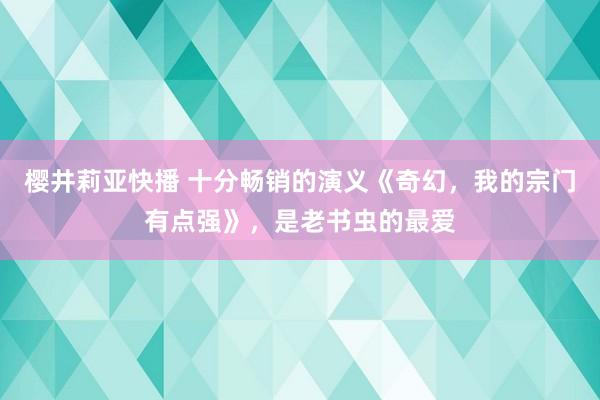 樱井莉亚快播 十分畅销的演义《奇幻，我的宗门有点强》，是老书虫的最爱