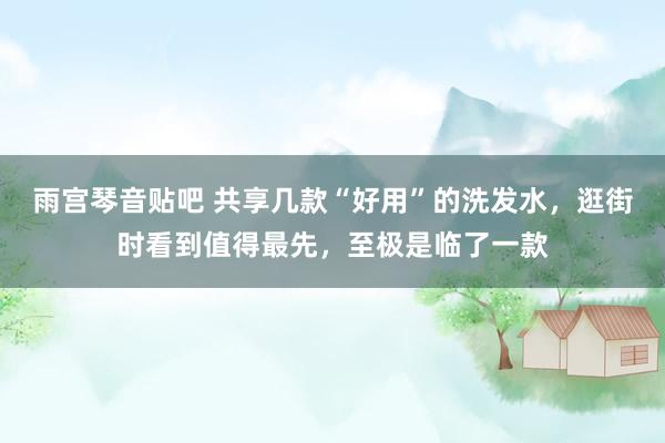 雨宫琴音贴吧 共享几款“好用”的洗发水，逛街时看到值得最先，至极是临了一款