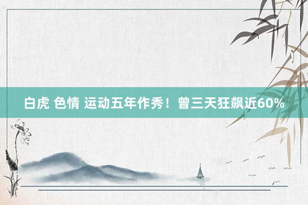 白虎 色情 运动五年作秀！曾三天狂飙近60%