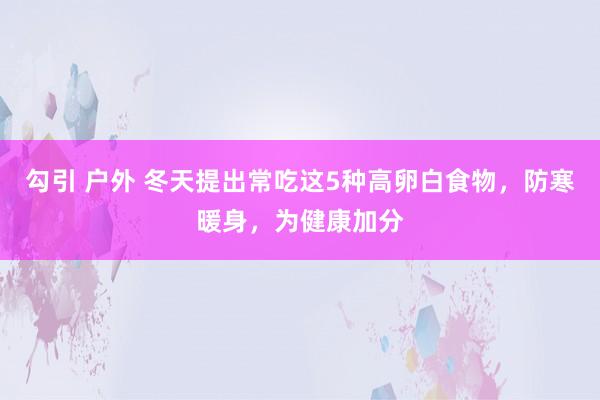 勾引 户外 冬天提出常吃这5种高卵白食物，防寒暖身，为健康加分