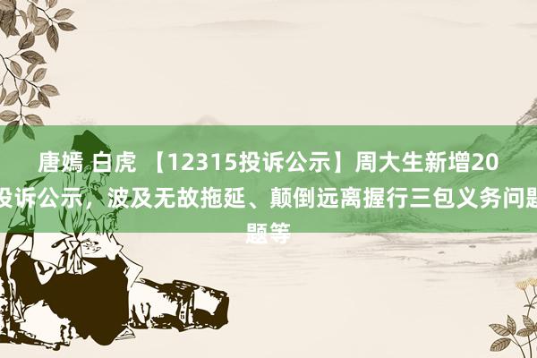 唐嫣 白虎 【12315投诉公示】周大生新增20件投诉公示，波及无故拖延、颠倒远离握行三包义务问题等