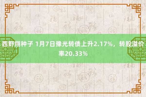 西野翔种子 1月7日豫光转债上升2.17%，转股溢价率20.33%