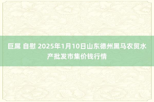 巨屌 自慰 2025年1月10日山东德州黑马农贸水产批发市集价钱行情