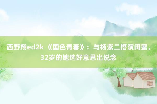 西野翔ed2k 《国色青春》：与杨紫二搭演闺蜜，32岁的她选好意思出说念