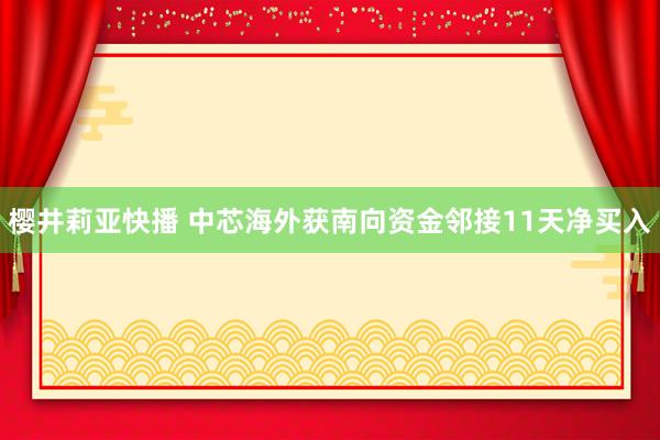 樱井莉亚快播 中芯海外获南向资金邻接11天净买入