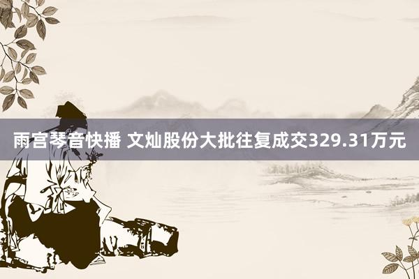 雨宫琴音快播 文灿股份大批往复成交329.31万元